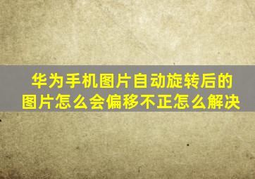 华为手机图片自动旋转后的图片怎么会偏移不正怎么解决