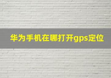 华为手机在哪打开gps定位