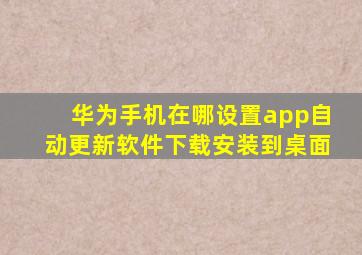 华为手机在哪设置app自动更新软件下载安装到桌面