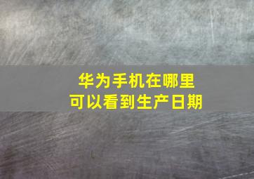 华为手机在哪里可以看到生产日期