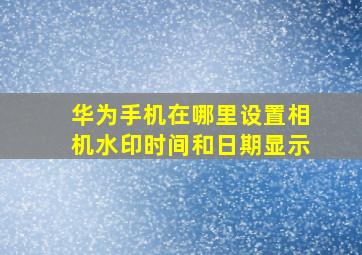 华为手机在哪里设置相机水印时间和日期显示