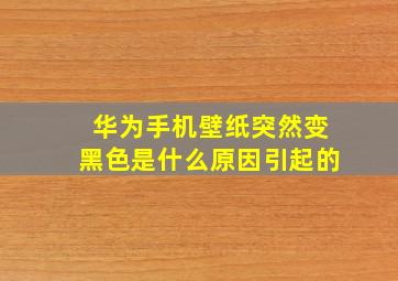 华为手机壁纸突然变黑色是什么原因引起的