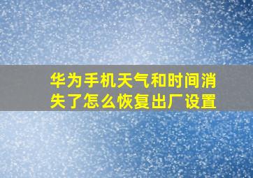 华为手机天气和时间消失了怎么恢复出厂设置