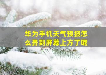 华为手机天气预报怎么弄到屏幕上方了呢