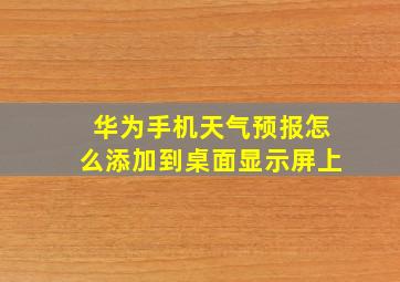 华为手机天气预报怎么添加到桌面显示屏上