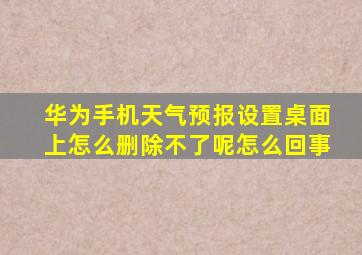 华为手机天气预报设置桌面上怎么删除不了呢怎么回事