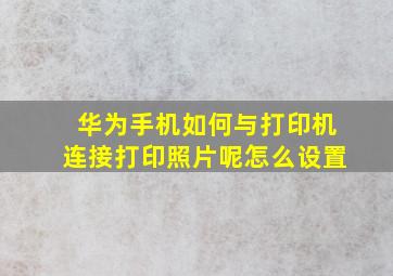 华为手机如何与打印机连接打印照片呢怎么设置