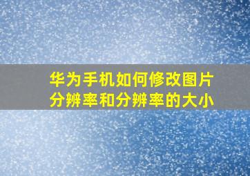 华为手机如何修改图片分辨率和分辨率的大小