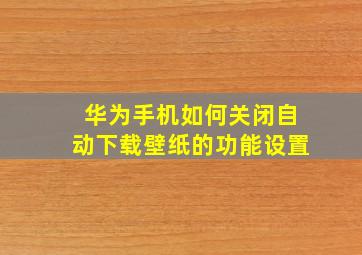 华为手机如何关闭自动下载壁纸的功能设置