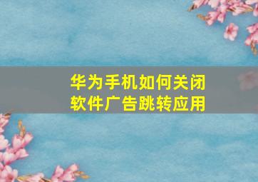 华为手机如何关闭软件广告跳转应用