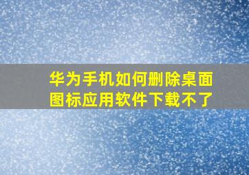 华为手机如何删除桌面图标应用软件下载不了