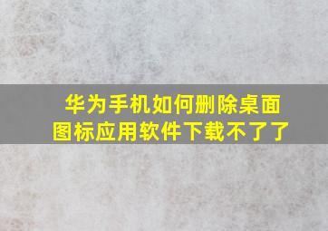 华为手机如何删除桌面图标应用软件下载不了了