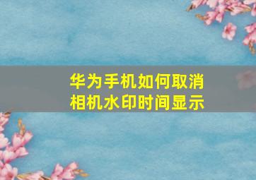 华为手机如何取消相机水印时间显示