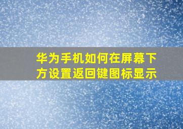 华为手机如何在屏幕下方设置返回键图标显示