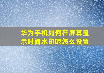 华为手机如何在屏幕显示时间水印呢怎么设置