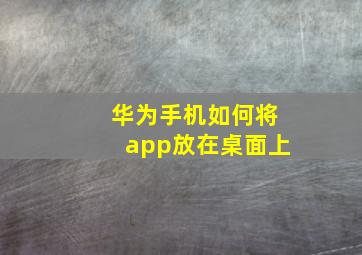 华为手机如何将app放在桌面上