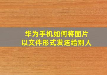 华为手机如何将图片以文件形式发送给别人