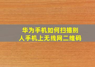 华为手机如何扫描别人手机上无线网二维码