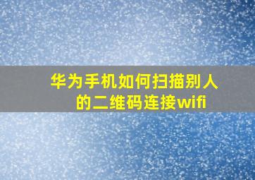 华为手机如何扫描别人的二维码连接wifi