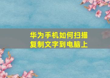 华为手机如何扫描复制文字到电脑上