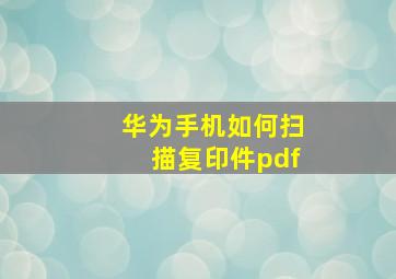 华为手机如何扫描复印件pdf