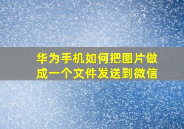 华为手机如何把图片做成一个文件发送到微信