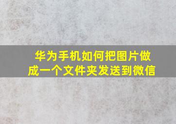 华为手机如何把图片做成一个文件夹发送到微信