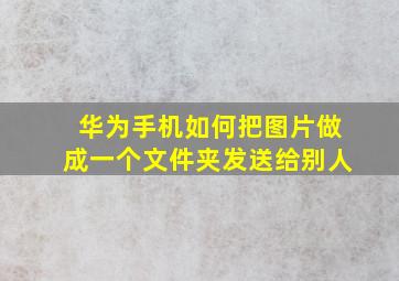 华为手机如何把图片做成一个文件夹发送给别人