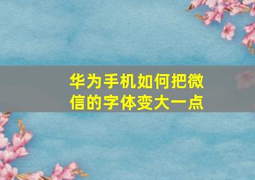 华为手机如何把微信的字体变大一点