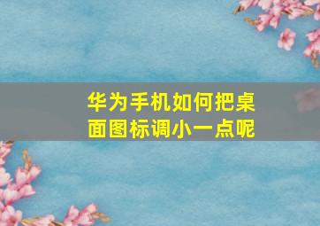 华为手机如何把桌面图标调小一点呢