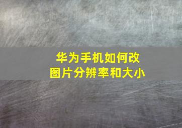 华为手机如何改图片分辨率和大小