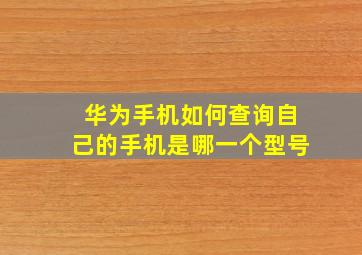 华为手机如何查询自己的手机是哪一个型号