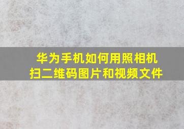 华为手机如何用照相机扫二维码图片和视频文件