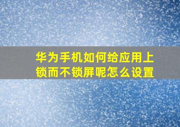 华为手机如何给应用上锁而不锁屏呢怎么设置