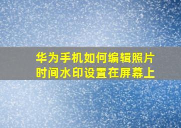 华为手机如何编辑照片时间水印设置在屏幕上