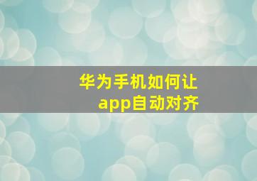 华为手机如何让app自动对齐