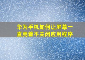 华为手机如何让屏幕一直亮着不关闭应用程序