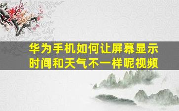 华为手机如何让屏幕显示时间和天气不一样呢视频