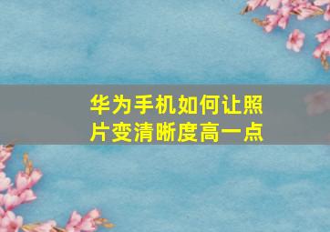 华为手机如何让照片变清晰度高一点