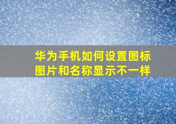 华为手机如何设置图标图片和名称显示不一样