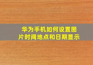 华为手机如何设置图片时间地点和日期显示