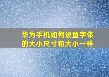 华为手机如何设置字体的大小尺寸和大小一样