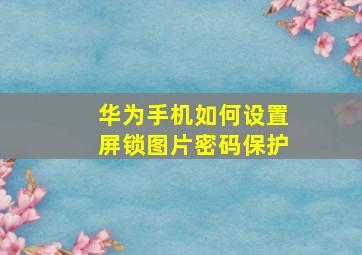 华为手机如何设置屏锁图片密码保护