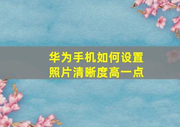 华为手机如何设置照片清晰度高一点