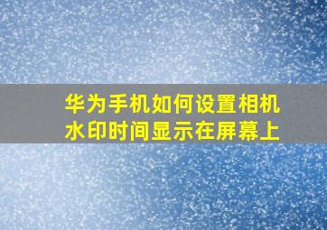 华为手机如何设置相机水印时间显示在屏幕上