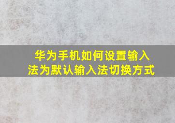 华为手机如何设置输入法为默认输入法切换方式