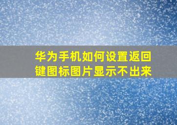 华为手机如何设置返回键图标图片显示不出来