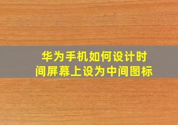 华为手机如何设计时间屏幕上设为中间图标