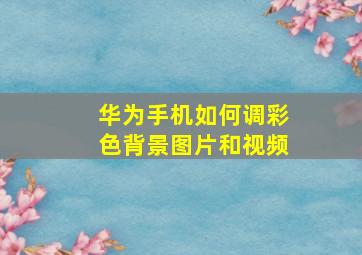 华为手机如何调彩色背景图片和视频