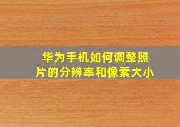 华为手机如何调整照片的分辨率和像素大小